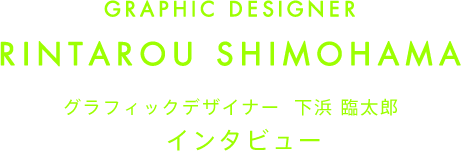 GRAPHIC DESIGNER RINTAROU SHIMOHAMA グラフィックデザイナー 下浜 臨太郎 インタビュー